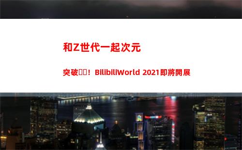 和Z世代一起次元突破！BilibiliWorld 2021即將開展(一起收看次元)